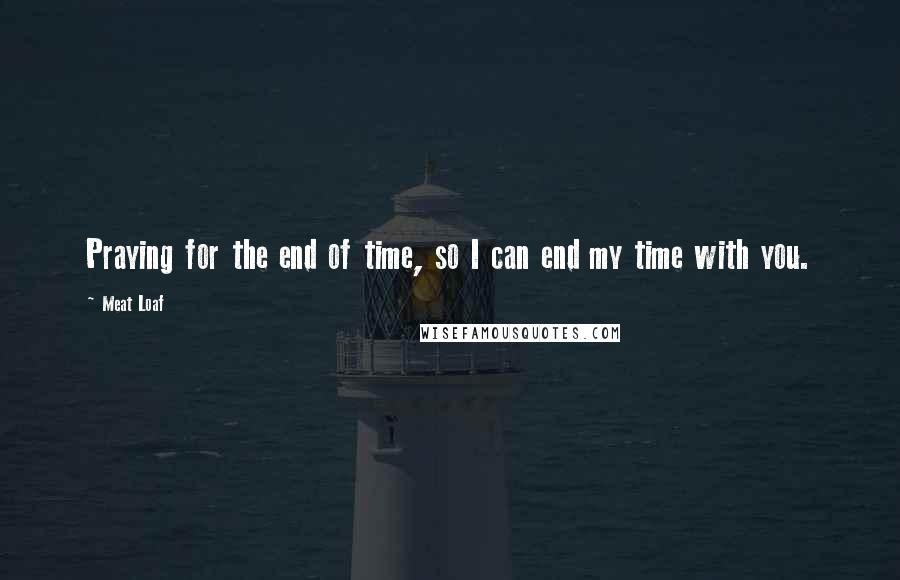 Meat Loaf Quotes: Praying for the end of time, so I can end my time with you.