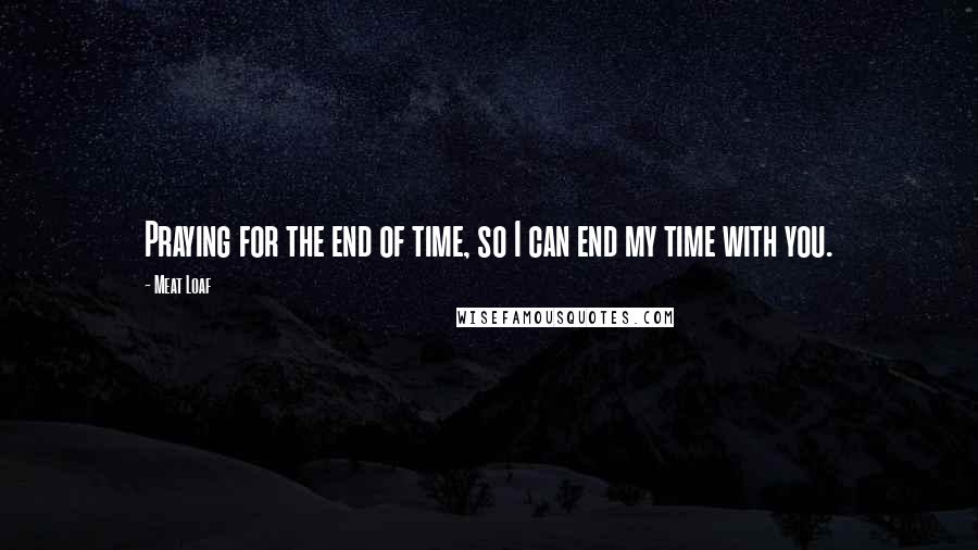 Meat Loaf Quotes: Praying for the end of time, so I can end my time with you.