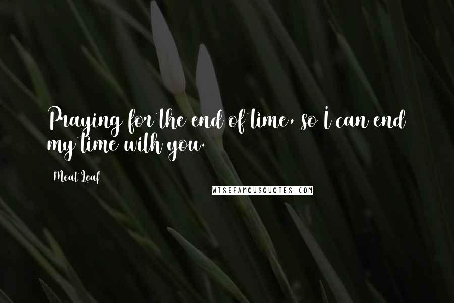 Meat Loaf Quotes: Praying for the end of time, so I can end my time with you.