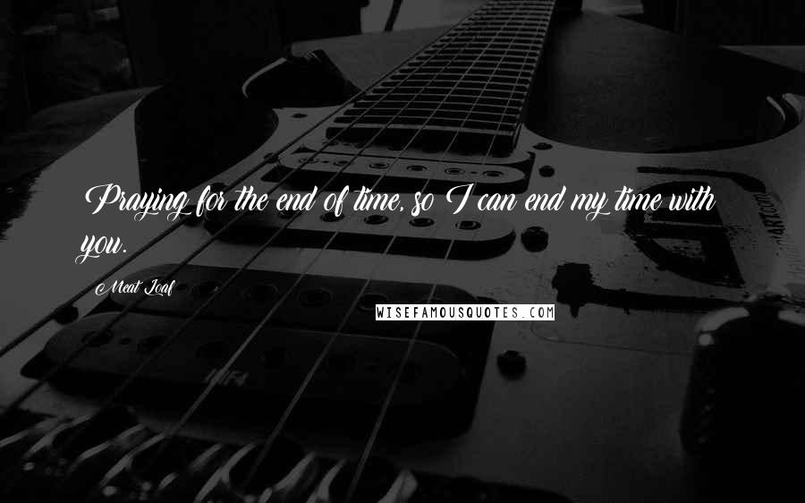 Meat Loaf Quotes: Praying for the end of time, so I can end my time with you.