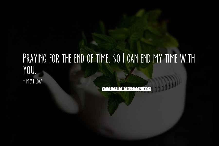 Meat Loaf Quotes: Praying for the end of time, so I can end my time with you.