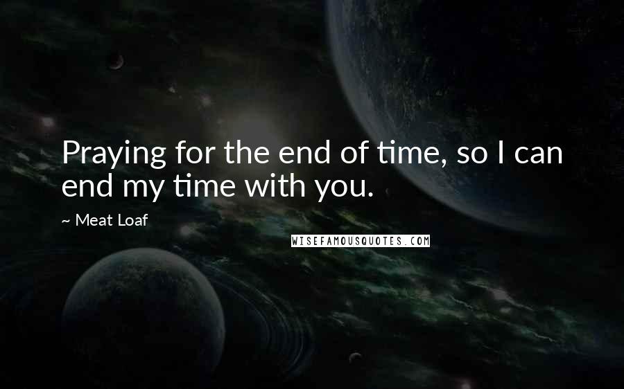 Meat Loaf Quotes: Praying for the end of time, so I can end my time with you.