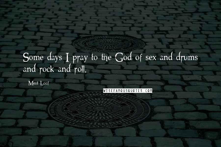 Meat Loaf Quotes: Some days I pray to the God of sex and drums and rock and roll.