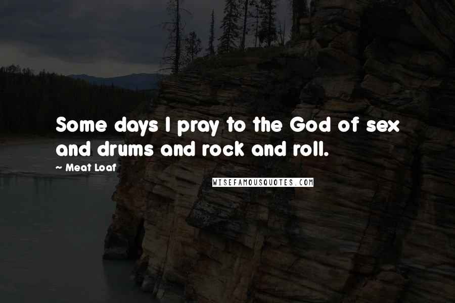 Meat Loaf Quotes: Some days I pray to the God of sex and drums and rock and roll.