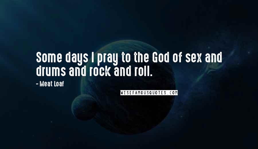 Meat Loaf Quotes: Some days I pray to the God of sex and drums and rock and roll.