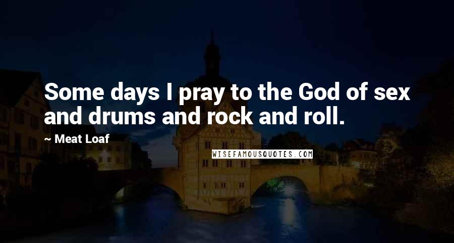 Meat Loaf Quotes: Some days I pray to the God of sex and drums and rock and roll.