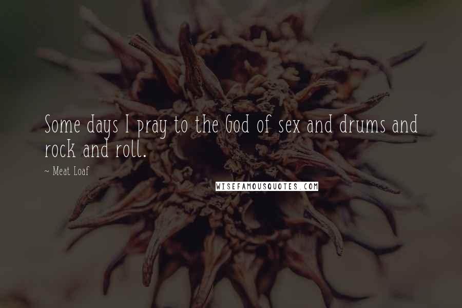 Meat Loaf Quotes: Some days I pray to the God of sex and drums and rock and roll.