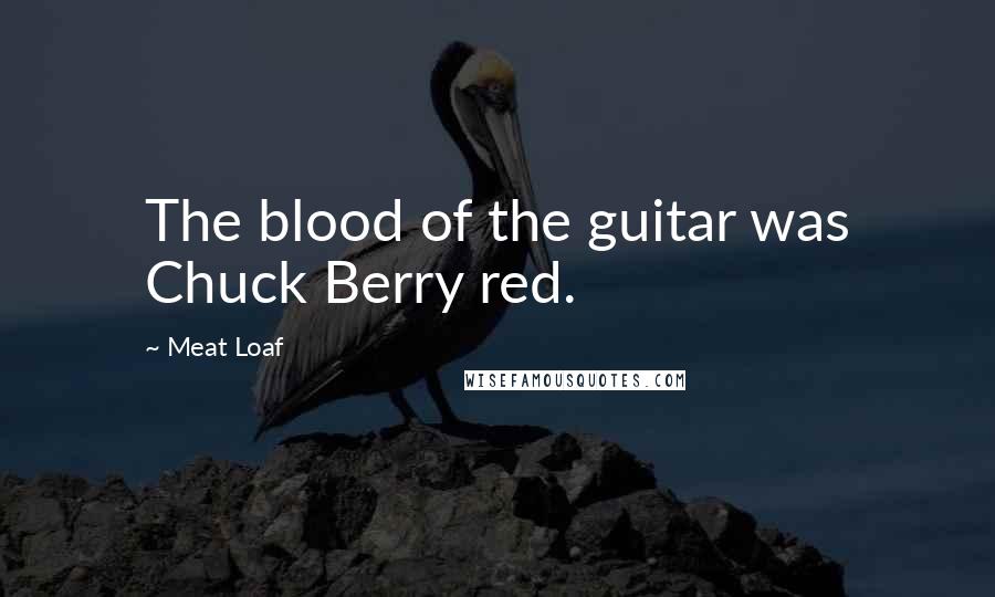 Meat Loaf Quotes: The blood of the guitar was Chuck Berry red.