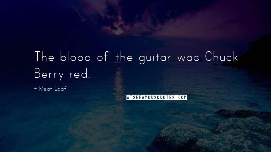 Meat Loaf Quotes: The blood of the guitar was Chuck Berry red.