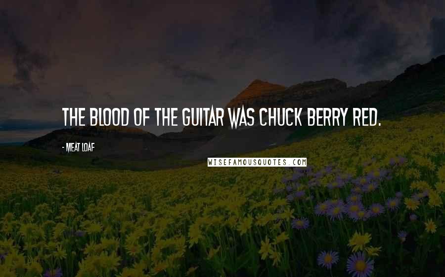 Meat Loaf Quotes: The blood of the guitar was Chuck Berry red.