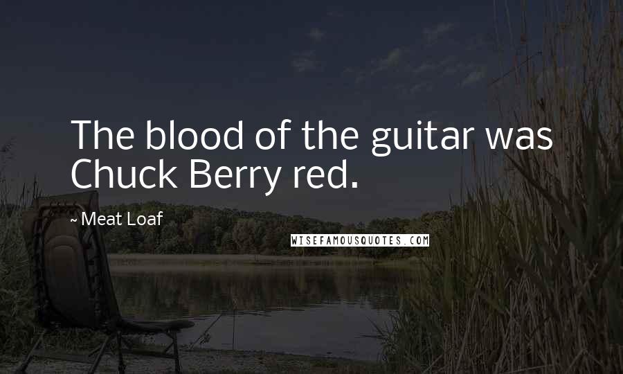 Meat Loaf Quotes: The blood of the guitar was Chuck Berry red.