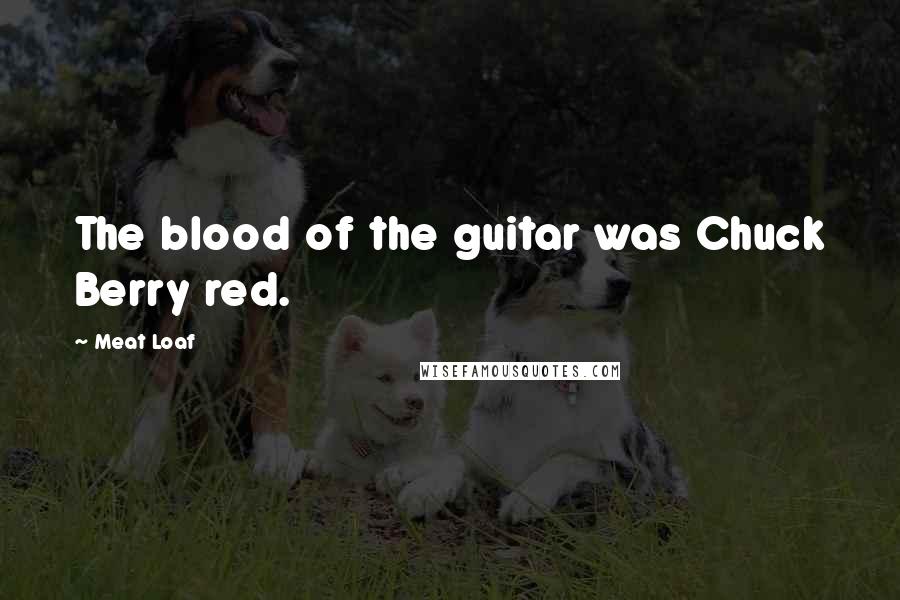 Meat Loaf Quotes: The blood of the guitar was Chuck Berry red.