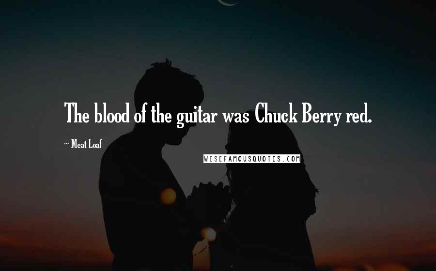 Meat Loaf Quotes: The blood of the guitar was Chuck Berry red.