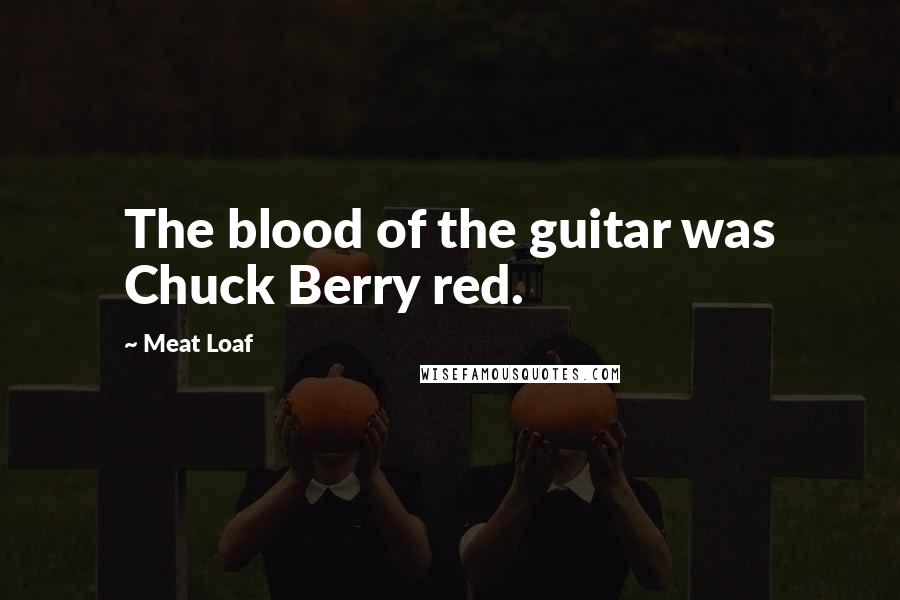 Meat Loaf Quotes: The blood of the guitar was Chuck Berry red.