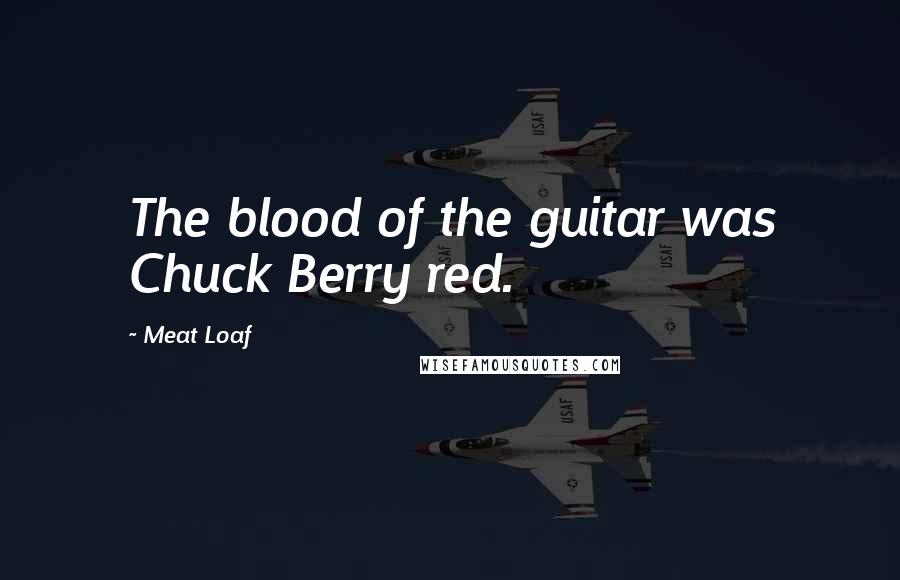 Meat Loaf Quotes: The blood of the guitar was Chuck Berry red.