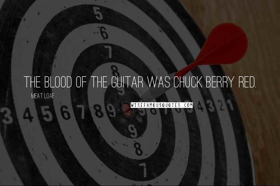 Meat Loaf Quotes: The blood of the guitar was Chuck Berry red.