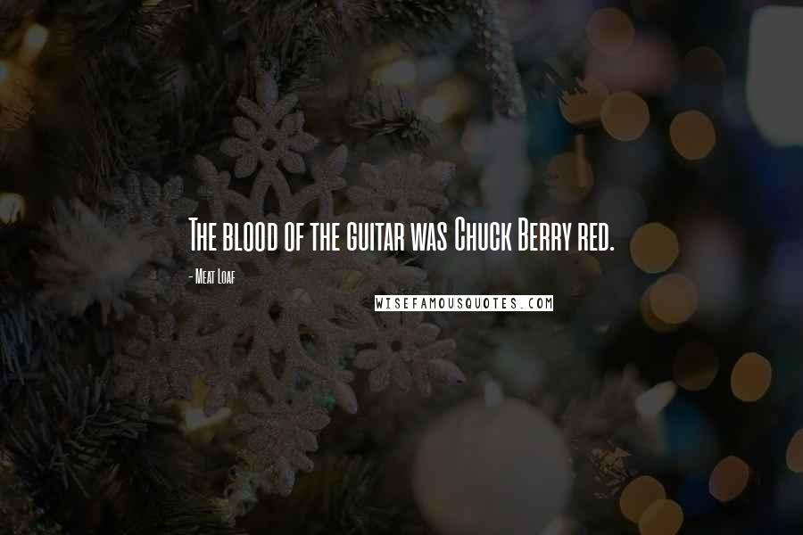 Meat Loaf Quotes: The blood of the guitar was Chuck Berry red.