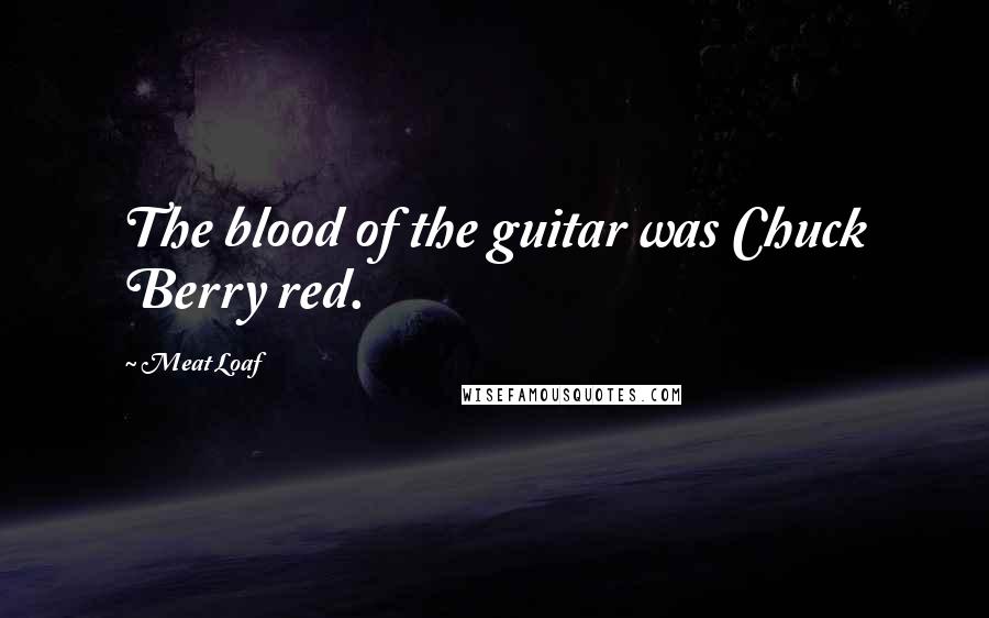 Meat Loaf Quotes: The blood of the guitar was Chuck Berry red.