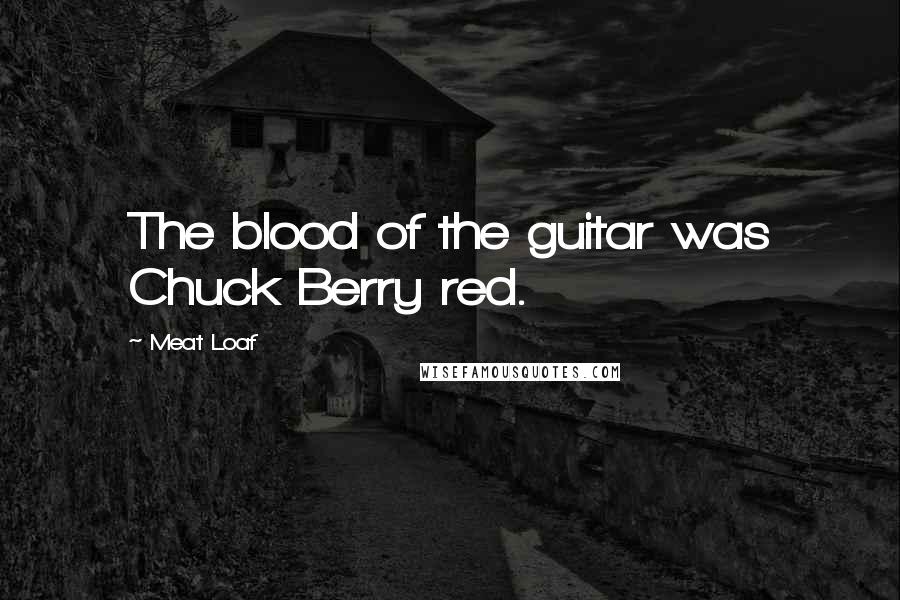 Meat Loaf Quotes: The blood of the guitar was Chuck Berry red.