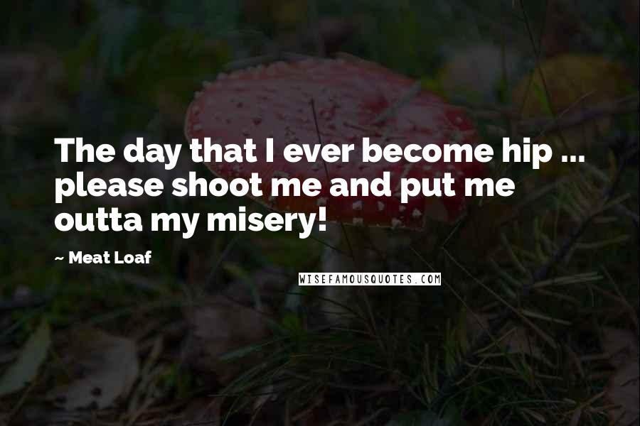 Meat Loaf Quotes: The day that I ever become hip ... please shoot me and put me outta my misery!