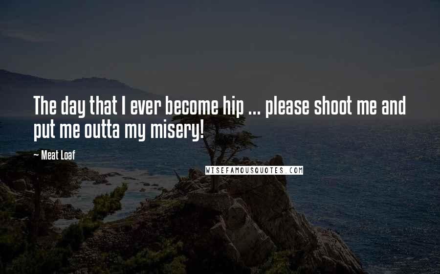 Meat Loaf Quotes: The day that I ever become hip ... please shoot me and put me outta my misery!