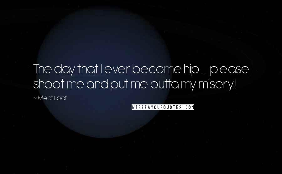 Meat Loaf Quotes: The day that I ever become hip ... please shoot me and put me outta my misery!