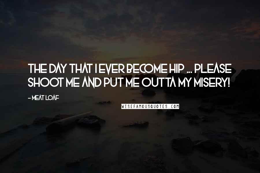 Meat Loaf Quotes: The day that I ever become hip ... please shoot me and put me outta my misery!