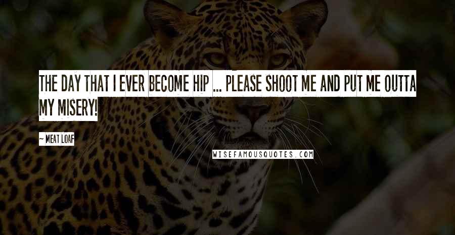 Meat Loaf Quotes: The day that I ever become hip ... please shoot me and put me outta my misery!