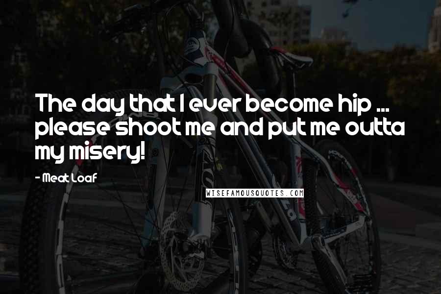 Meat Loaf Quotes: The day that I ever become hip ... please shoot me and put me outta my misery!