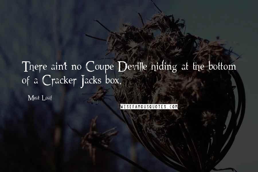 Meat Loaf Quotes: There ain't no Coupe Deville hiding at the bottom of a Cracker Jacks box.