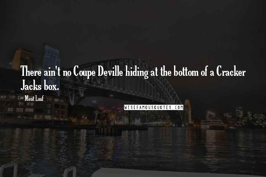 Meat Loaf Quotes: There ain't no Coupe Deville hiding at the bottom of a Cracker Jacks box.