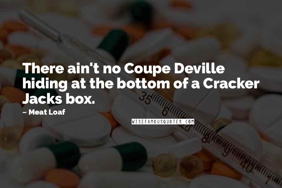 Meat Loaf Quotes: There ain't no Coupe Deville hiding at the bottom of a Cracker Jacks box.