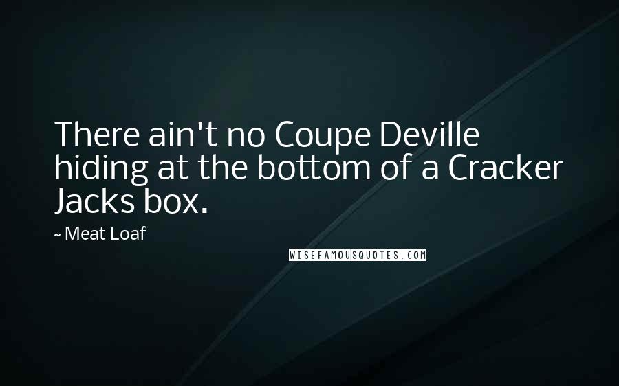 Meat Loaf Quotes: There ain't no Coupe Deville hiding at the bottom of a Cracker Jacks box.