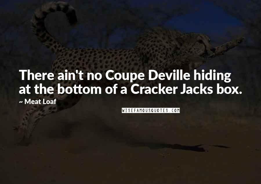 Meat Loaf Quotes: There ain't no Coupe Deville hiding at the bottom of a Cracker Jacks box.