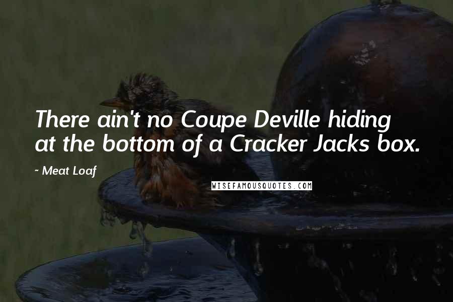 Meat Loaf Quotes: There ain't no Coupe Deville hiding at the bottom of a Cracker Jacks box.
