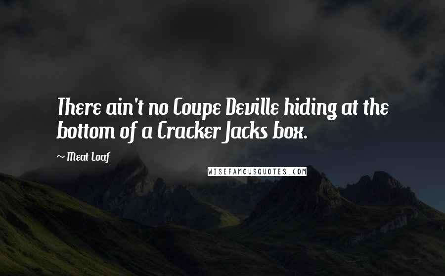 Meat Loaf Quotes: There ain't no Coupe Deville hiding at the bottom of a Cracker Jacks box.