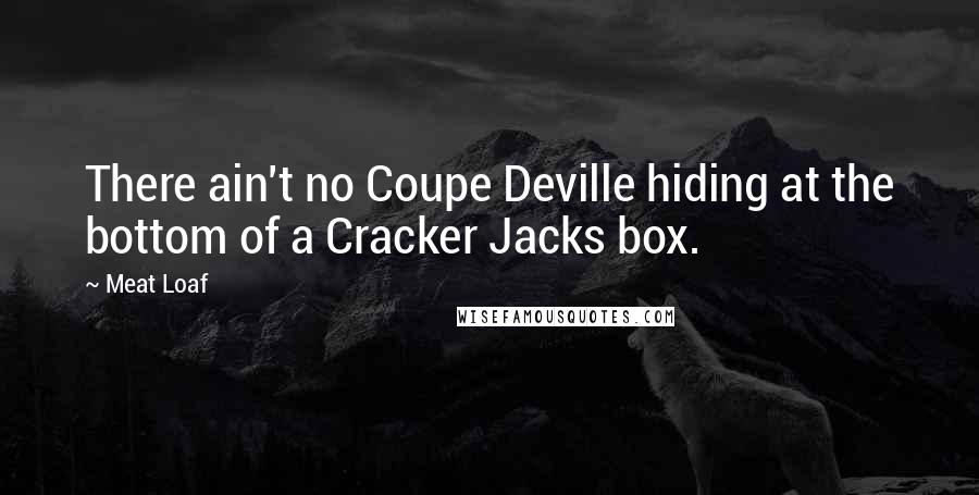Meat Loaf Quotes: There ain't no Coupe Deville hiding at the bottom of a Cracker Jacks box.