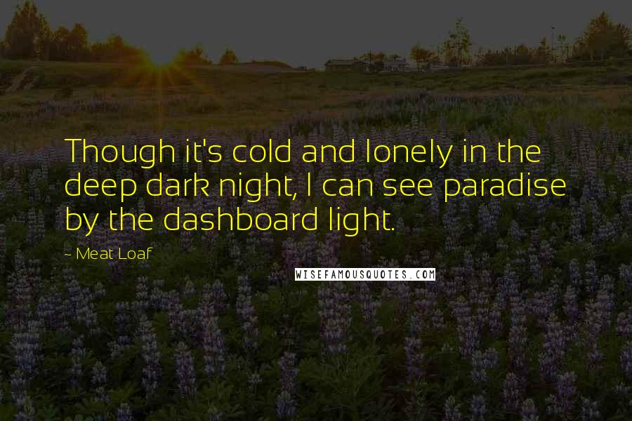 Meat Loaf Quotes: Though it's cold and lonely in the deep dark night, I can see paradise by the dashboard light.