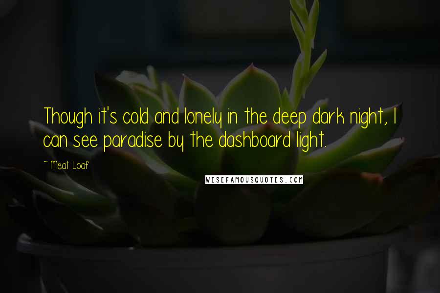 Meat Loaf Quotes: Though it's cold and lonely in the deep dark night, I can see paradise by the dashboard light.