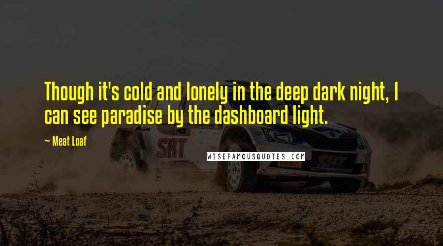 Meat Loaf Quotes: Though it's cold and lonely in the deep dark night, I can see paradise by the dashboard light.