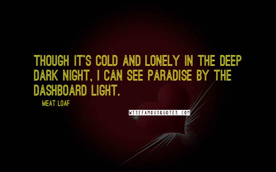 Meat Loaf Quotes: Though it's cold and lonely in the deep dark night, I can see paradise by the dashboard light.