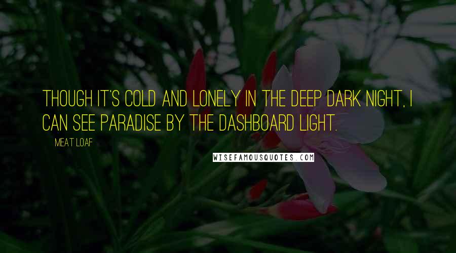 Meat Loaf Quotes: Though it's cold and lonely in the deep dark night, I can see paradise by the dashboard light.