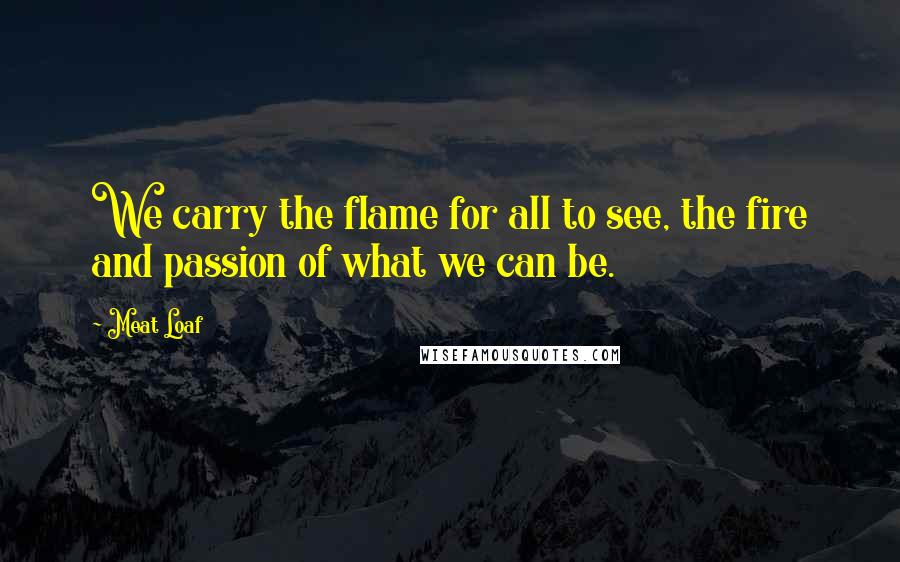 Meat Loaf Quotes: We carry the flame for all to see, the fire and passion of what we can be.