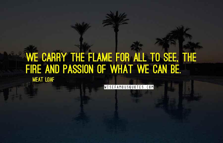 Meat Loaf Quotes: We carry the flame for all to see, the fire and passion of what we can be.