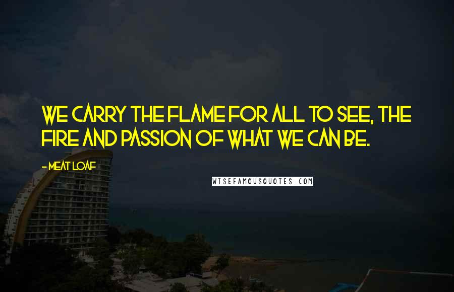 Meat Loaf Quotes: We carry the flame for all to see, the fire and passion of what we can be.