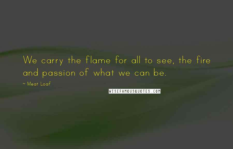 Meat Loaf Quotes: We carry the flame for all to see, the fire and passion of what we can be.