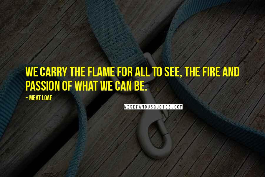 Meat Loaf Quotes: We carry the flame for all to see, the fire and passion of what we can be.