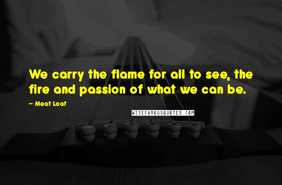 Meat Loaf Quotes: We carry the flame for all to see, the fire and passion of what we can be.