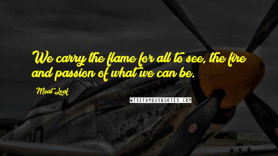 Meat Loaf Quotes: We carry the flame for all to see, the fire and passion of what we can be.