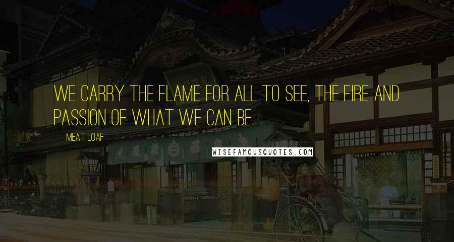 Meat Loaf Quotes: We carry the flame for all to see, the fire and passion of what we can be.